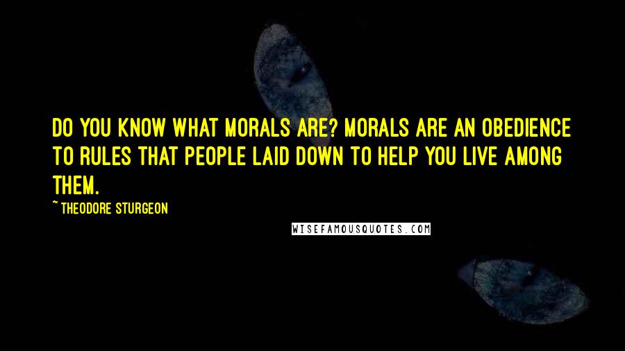 Theodore Sturgeon Quotes: Do you know what morals are? Morals are an obedience to rules that people laid down to help you live among them.