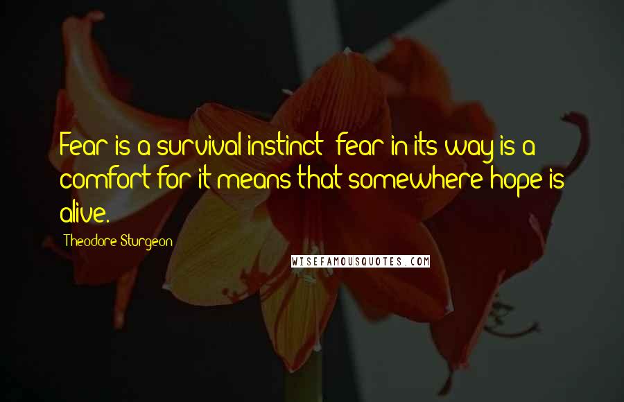 Theodore Sturgeon Quotes: Fear is a survival instinct; fear in its way is a comfort for it means that somewhere hope is alive.