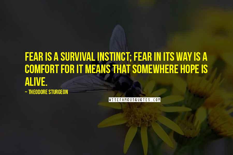 Theodore Sturgeon Quotes: Fear is a survival instinct; fear in its way is a comfort for it means that somewhere hope is alive.