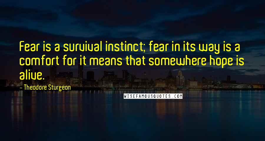 Theodore Sturgeon Quotes: Fear is a survival instinct; fear in its way is a comfort for it means that somewhere hope is alive.