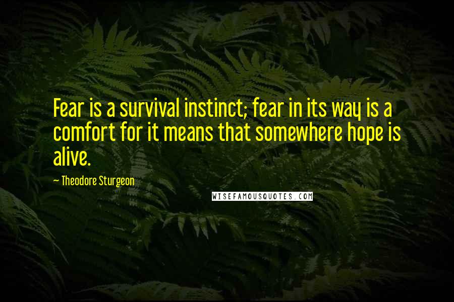 Theodore Sturgeon Quotes: Fear is a survival instinct; fear in its way is a comfort for it means that somewhere hope is alive.