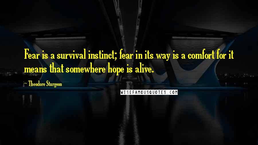 Theodore Sturgeon Quotes: Fear is a survival instinct; fear in its way is a comfort for it means that somewhere hope is alive.