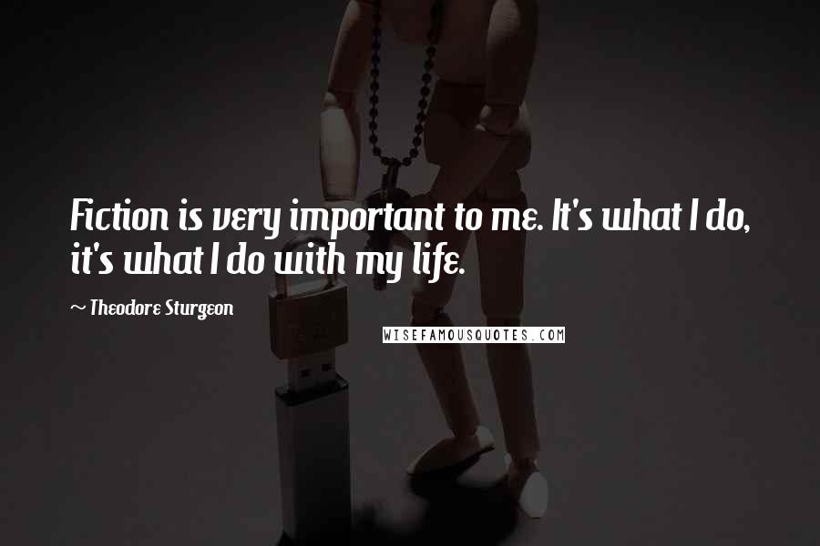 Theodore Sturgeon Quotes: Fiction is very important to me. It's what I do, it's what I do with my life.