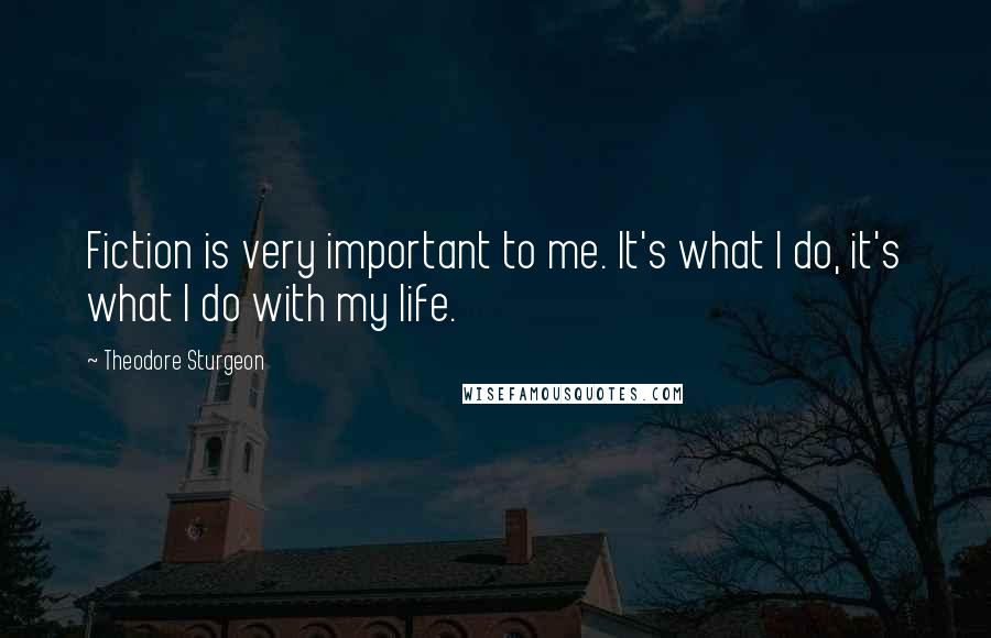 Theodore Sturgeon Quotes: Fiction is very important to me. It's what I do, it's what I do with my life.