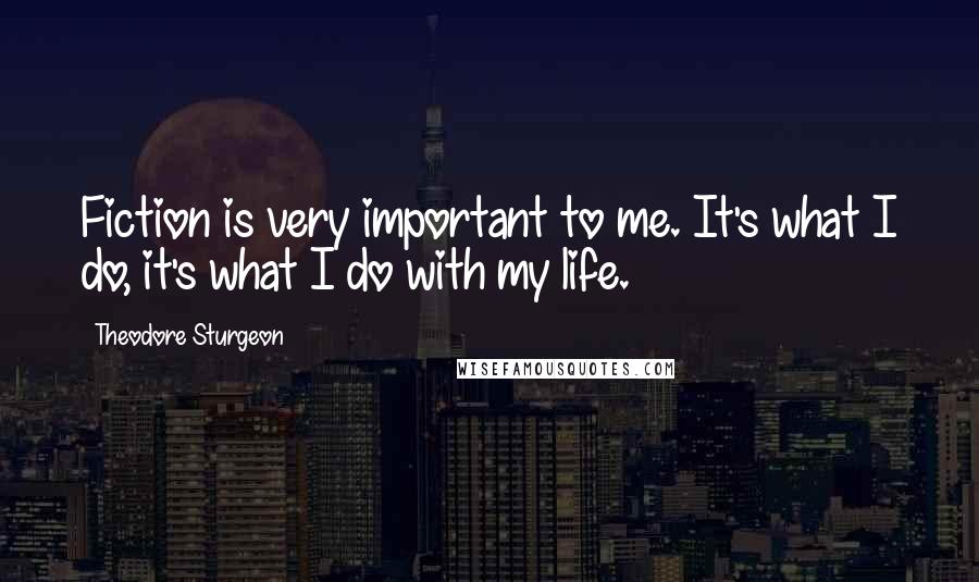 Theodore Sturgeon Quotes: Fiction is very important to me. It's what I do, it's what I do with my life.