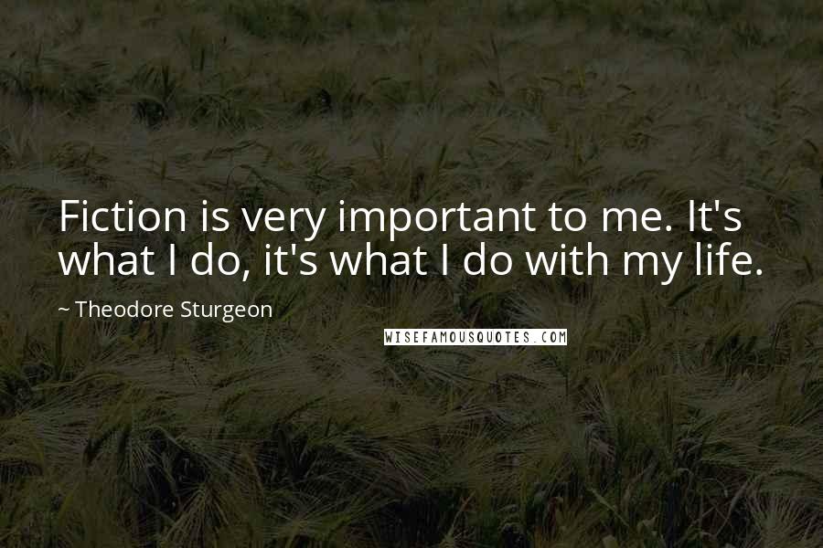 Theodore Sturgeon Quotes: Fiction is very important to me. It's what I do, it's what I do with my life.