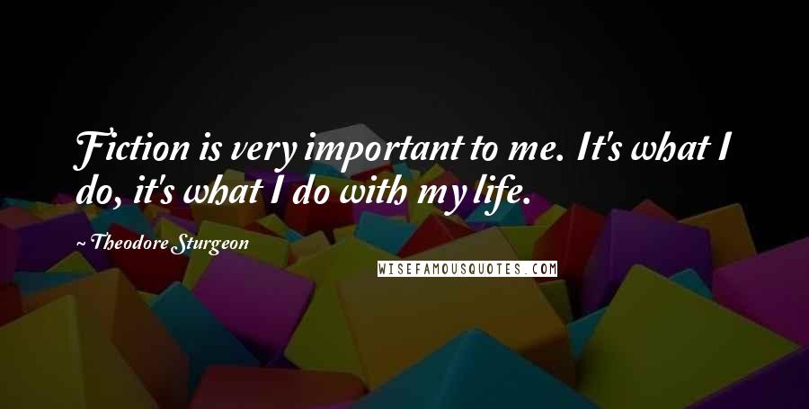 Theodore Sturgeon Quotes: Fiction is very important to me. It's what I do, it's what I do with my life.