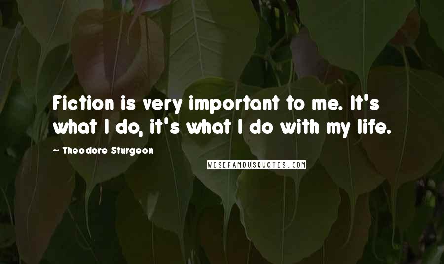 Theodore Sturgeon Quotes: Fiction is very important to me. It's what I do, it's what I do with my life.