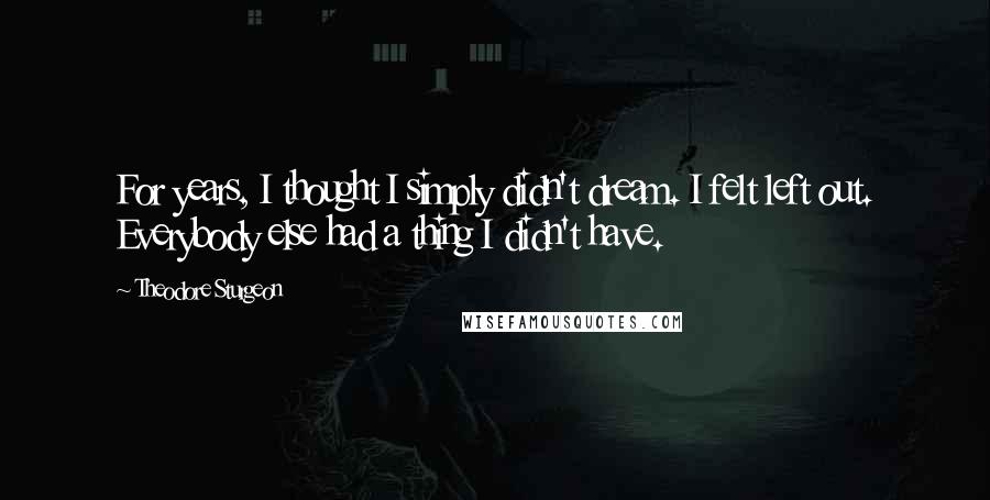 Theodore Sturgeon Quotes: For years, I thought I simply didn't dream. I felt left out. Everybody else had a thing I didn't have.