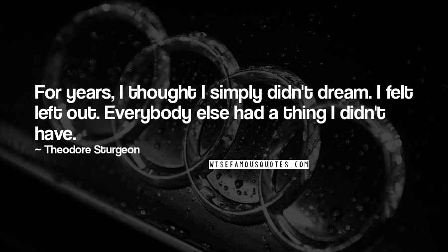 Theodore Sturgeon Quotes: For years, I thought I simply didn't dream. I felt left out. Everybody else had a thing I didn't have.