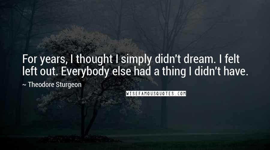 Theodore Sturgeon Quotes: For years, I thought I simply didn't dream. I felt left out. Everybody else had a thing I didn't have.