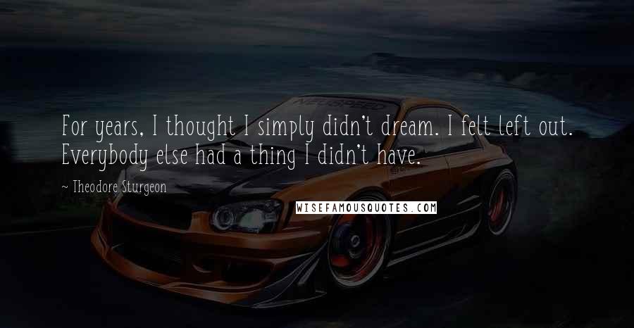 Theodore Sturgeon Quotes: For years, I thought I simply didn't dream. I felt left out. Everybody else had a thing I didn't have.