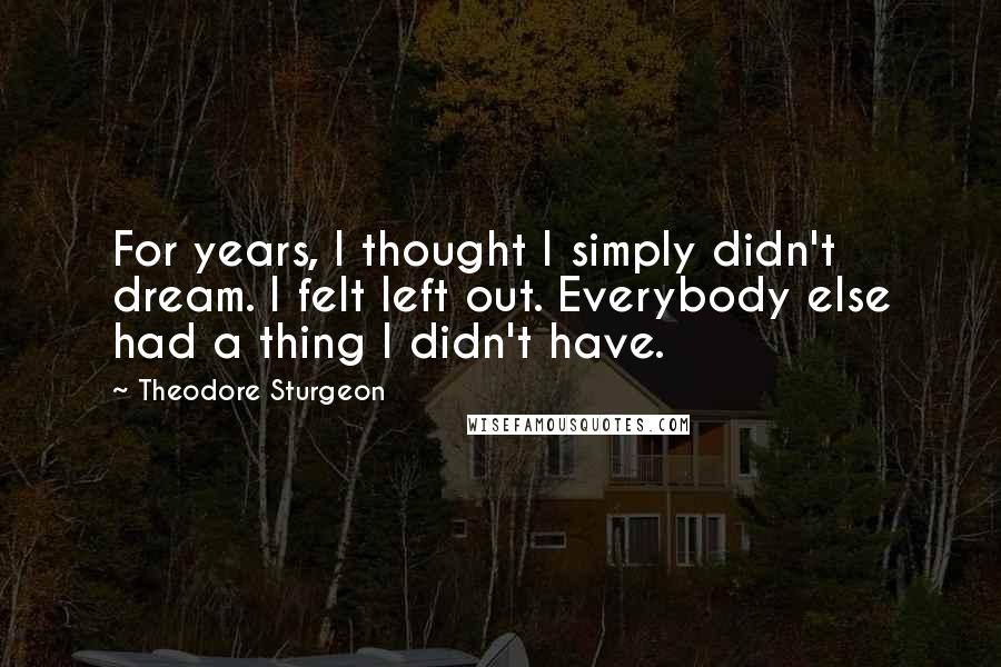 Theodore Sturgeon Quotes: For years, I thought I simply didn't dream. I felt left out. Everybody else had a thing I didn't have.