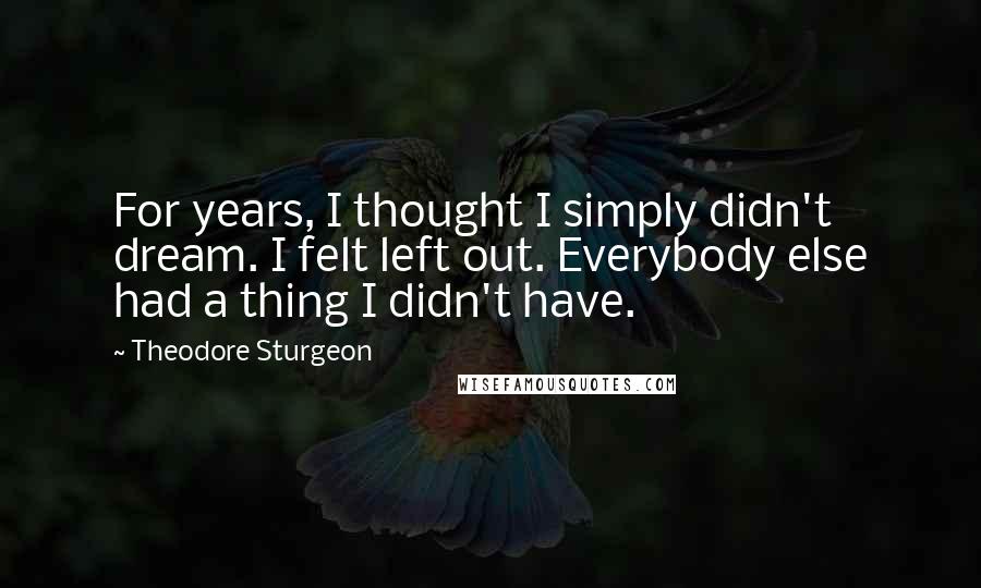 Theodore Sturgeon Quotes: For years, I thought I simply didn't dream. I felt left out. Everybody else had a thing I didn't have.