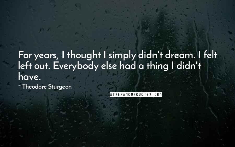 Theodore Sturgeon Quotes: For years, I thought I simply didn't dream. I felt left out. Everybody else had a thing I didn't have.