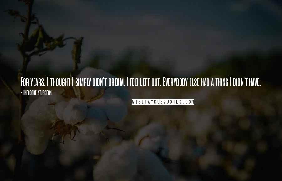 Theodore Sturgeon Quotes: For years, I thought I simply didn't dream. I felt left out. Everybody else had a thing I didn't have.