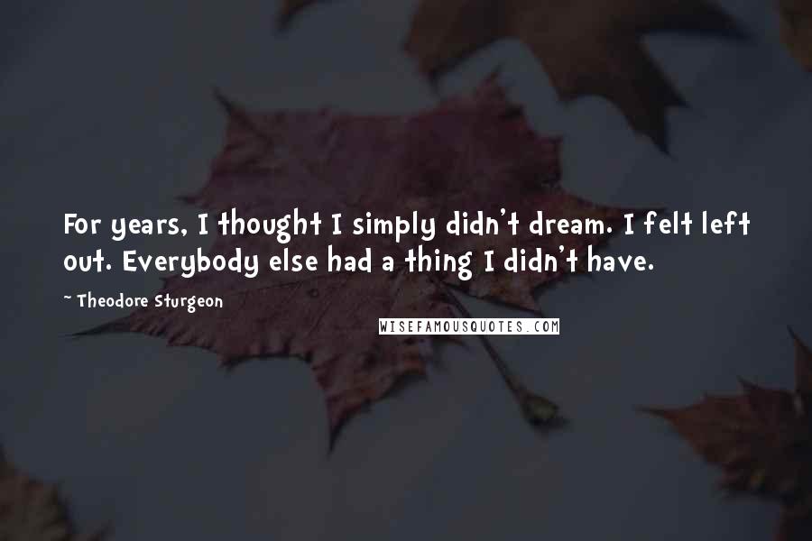 Theodore Sturgeon Quotes: For years, I thought I simply didn't dream. I felt left out. Everybody else had a thing I didn't have.