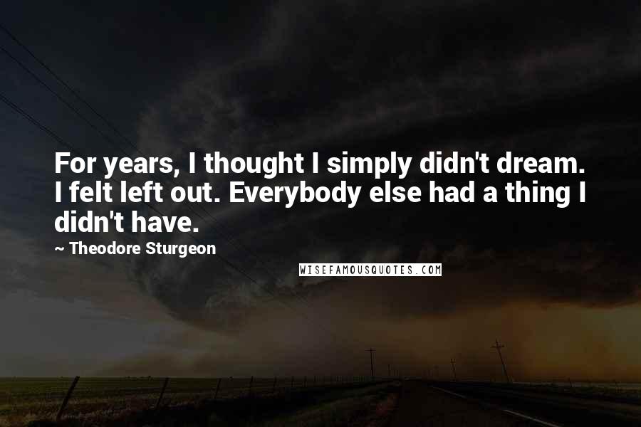 Theodore Sturgeon Quotes: For years, I thought I simply didn't dream. I felt left out. Everybody else had a thing I didn't have.