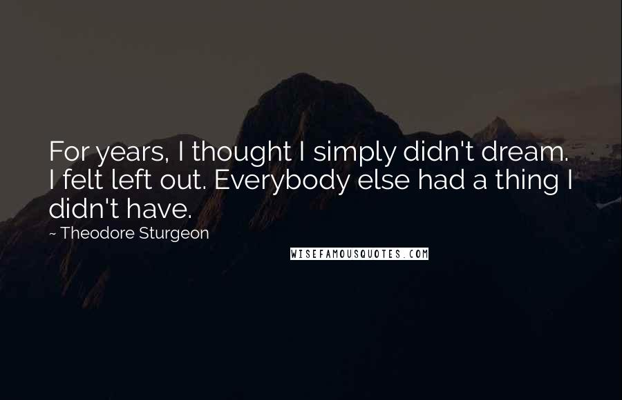 Theodore Sturgeon Quotes: For years, I thought I simply didn't dream. I felt left out. Everybody else had a thing I didn't have.