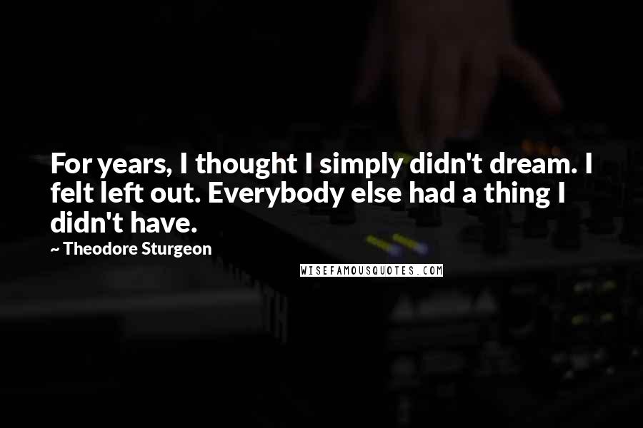 Theodore Sturgeon Quotes: For years, I thought I simply didn't dream. I felt left out. Everybody else had a thing I didn't have.