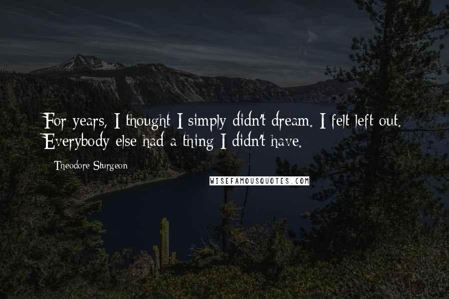 Theodore Sturgeon Quotes: For years, I thought I simply didn't dream. I felt left out. Everybody else had a thing I didn't have.