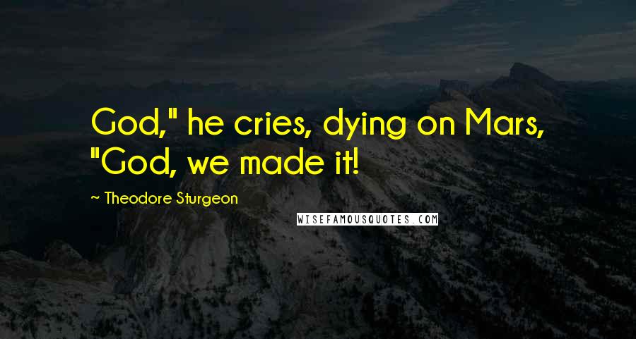 Theodore Sturgeon Quotes: God," he cries, dying on Mars, "God, we made it!