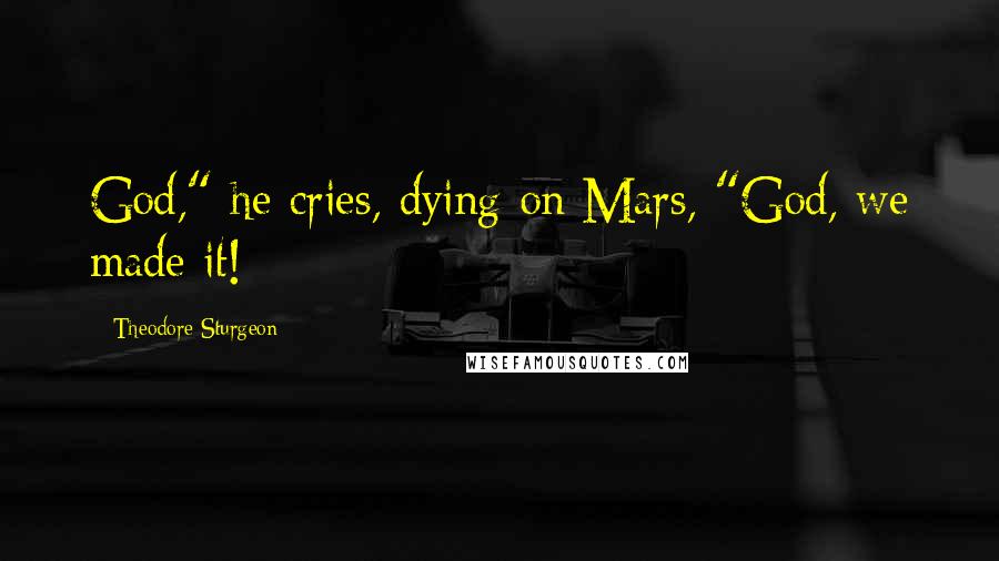 Theodore Sturgeon Quotes: God," he cries, dying on Mars, "God, we made it!