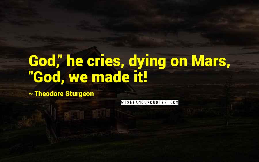 Theodore Sturgeon Quotes: God," he cries, dying on Mars, "God, we made it!