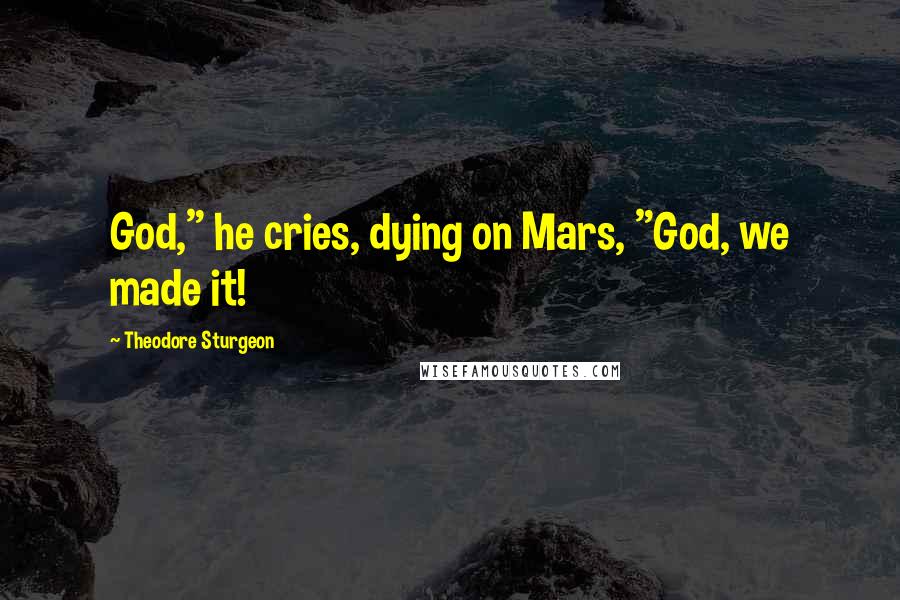 Theodore Sturgeon Quotes: God," he cries, dying on Mars, "God, we made it!