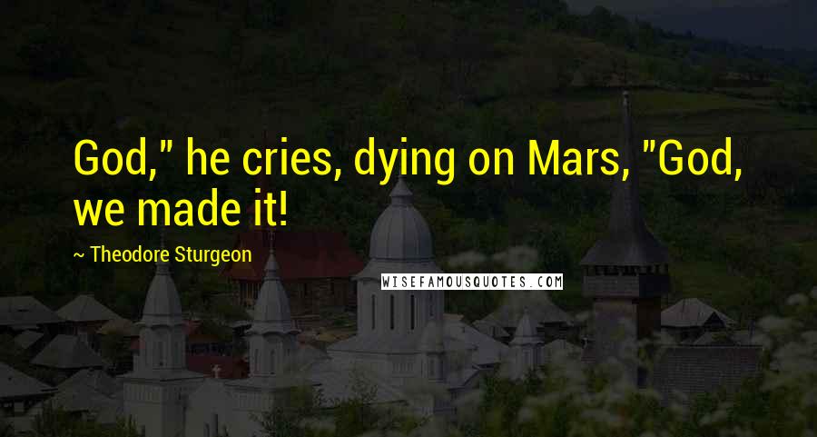 Theodore Sturgeon Quotes: God," he cries, dying on Mars, "God, we made it!