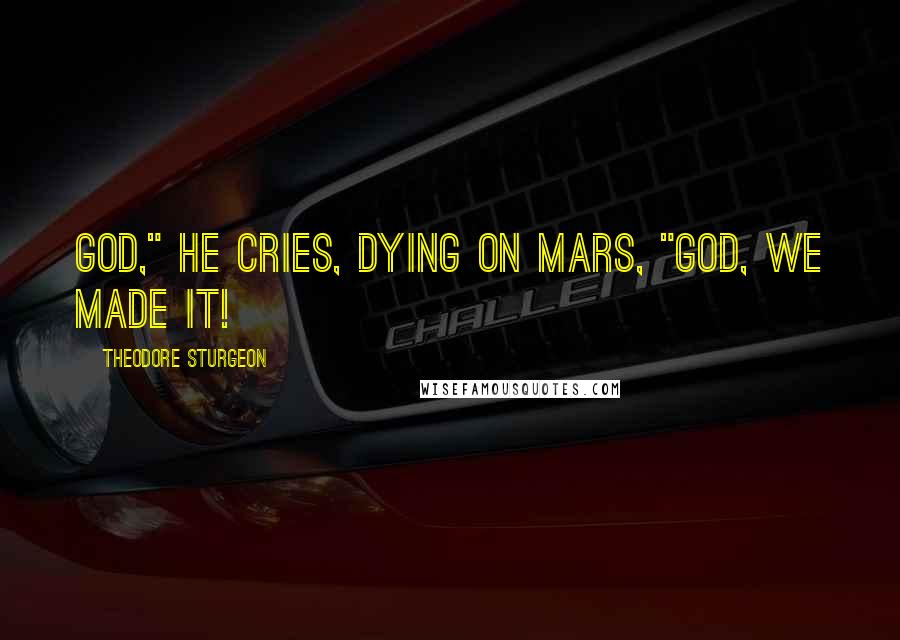 Theodore Sturgeon Quotes: God," he cries, dying on Mars, "God, we made it!