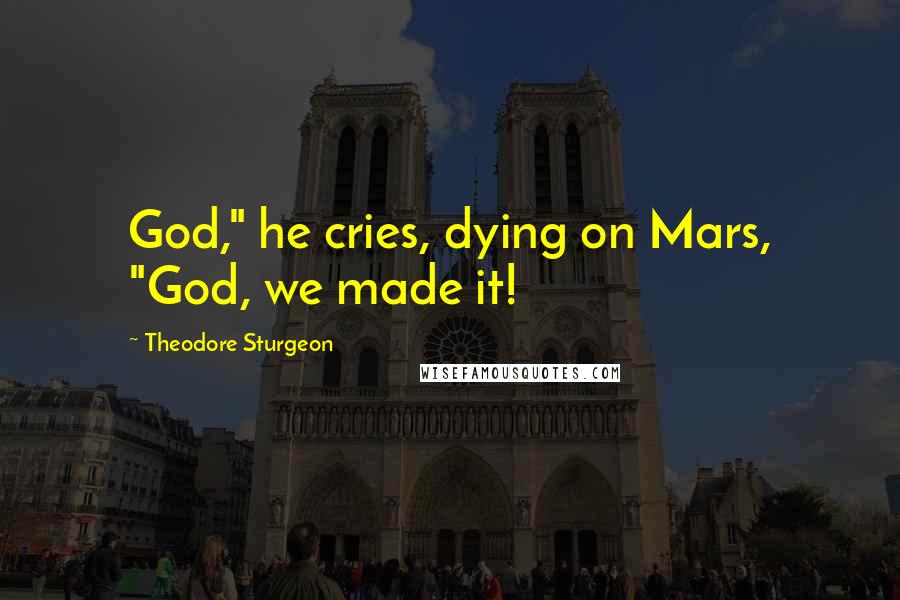 Theodore Sturgeon Quotes: God," he cries, dying on Mars, "God, we made it!