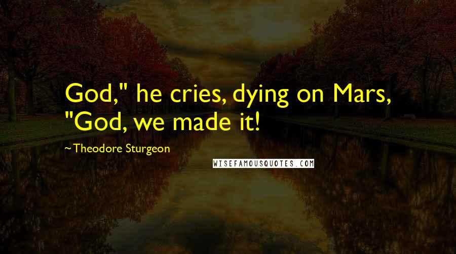 Theodore Sturgeon Quotes: God," he cries, dying on Mars, "God, we made it!