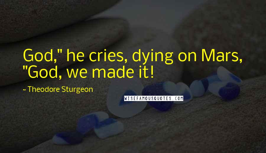 Theodore Sturgeon Quotes: God," he cries, dying on Mars, "God, we made it!