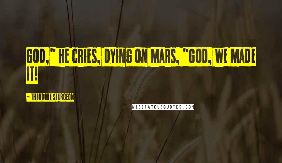 Theodore Sturgeon Quotes: God," he cries, dying on Mars, "God, we made it!
