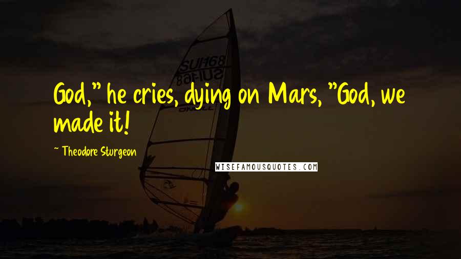 Theodore Sturgeon Quotes: God," he cries, dying on Mars, "God, we made it!