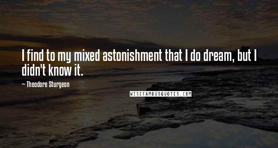 Theodore Sturgeon Quotes: I find to my mixed astonishment that I do dream, but I didn't know it.