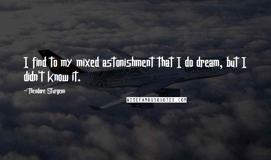 Theodore Sturgeon Quotes: I find to my mixed astonishment that I do dream, but I didn't know it.