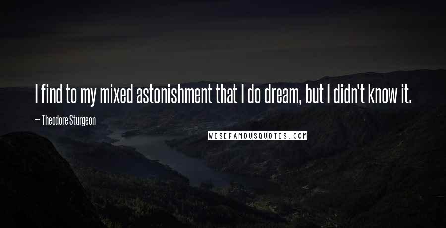 Theodore Sturgeon Quotes: I find to my mixed astonishment that I do dream, but I didn't know it.