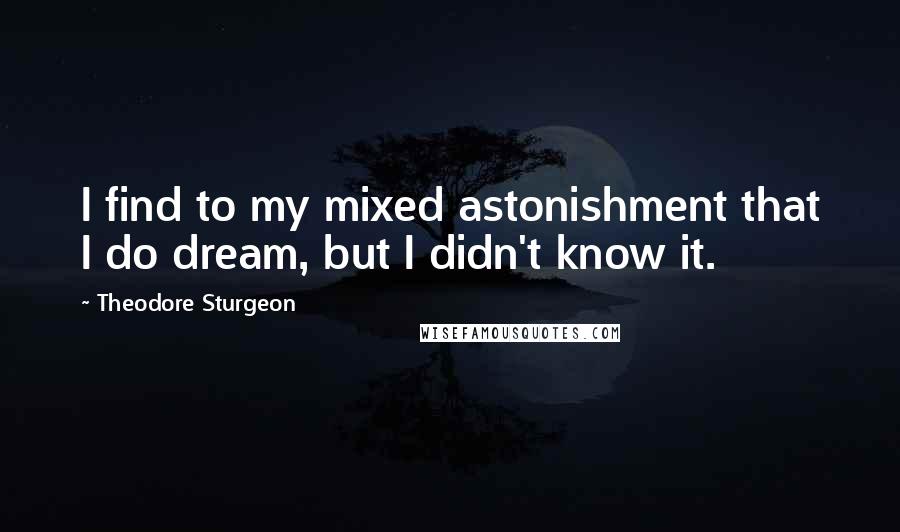 Theodore Sturgeon Quotes: I find to my mixed astonishment that I do dream, but I didn't know it.