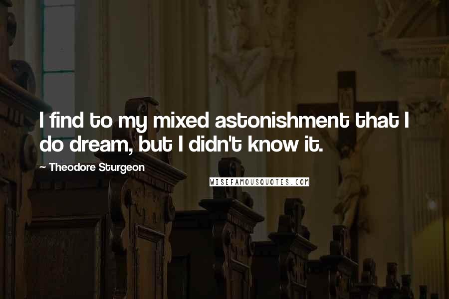 Theodore Sturgeon Quotes: I find to my mixed astonishment that I do dream, but I didn't know it.