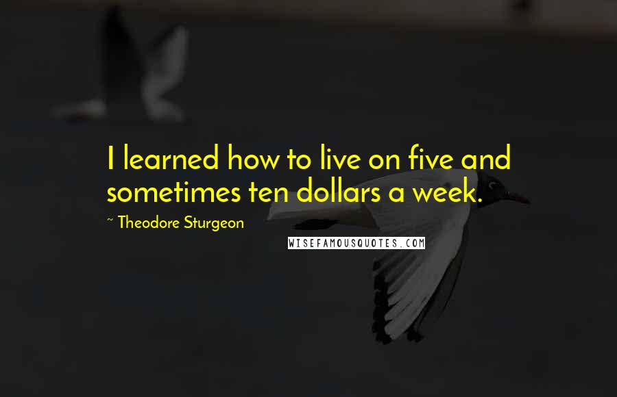 Theodore Sturgeon Quotes: I learned how to live on five and sometimes ten dollars a week.