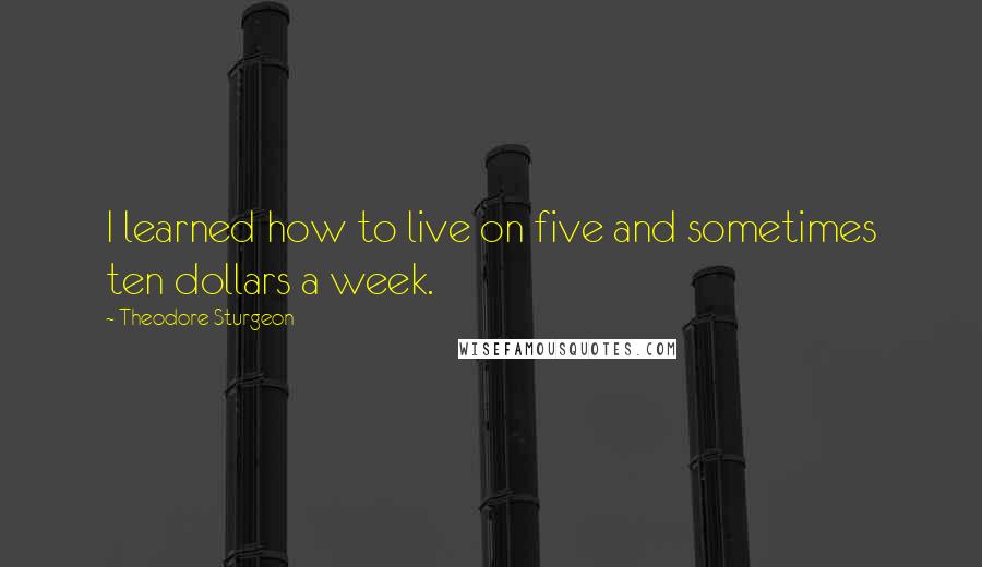 Theodore Sturgeon Quotes: I learned how to live on five and sometimes ten dollars a week.