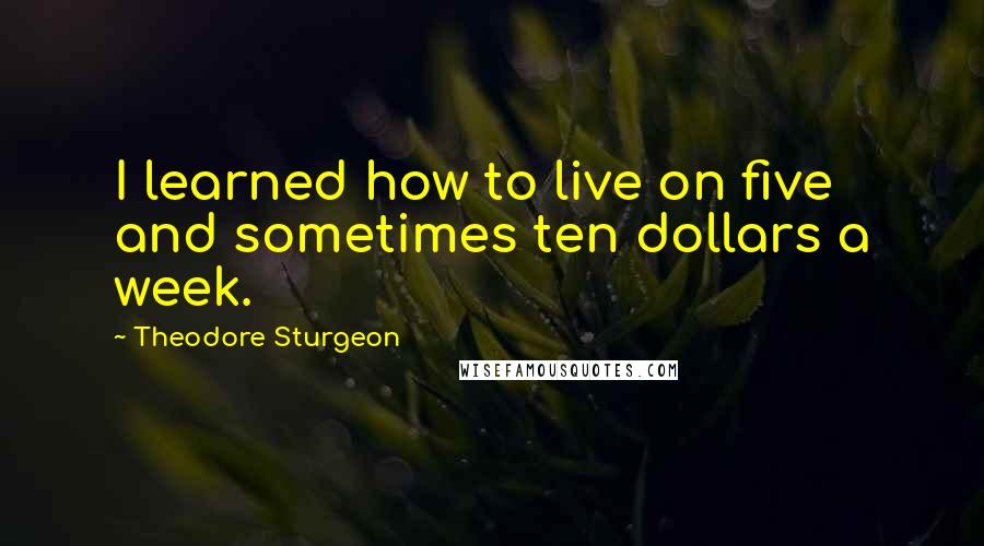 Theodore Sturgeon Quotes: I learned how to live on five and sometimes ten dollars a week.