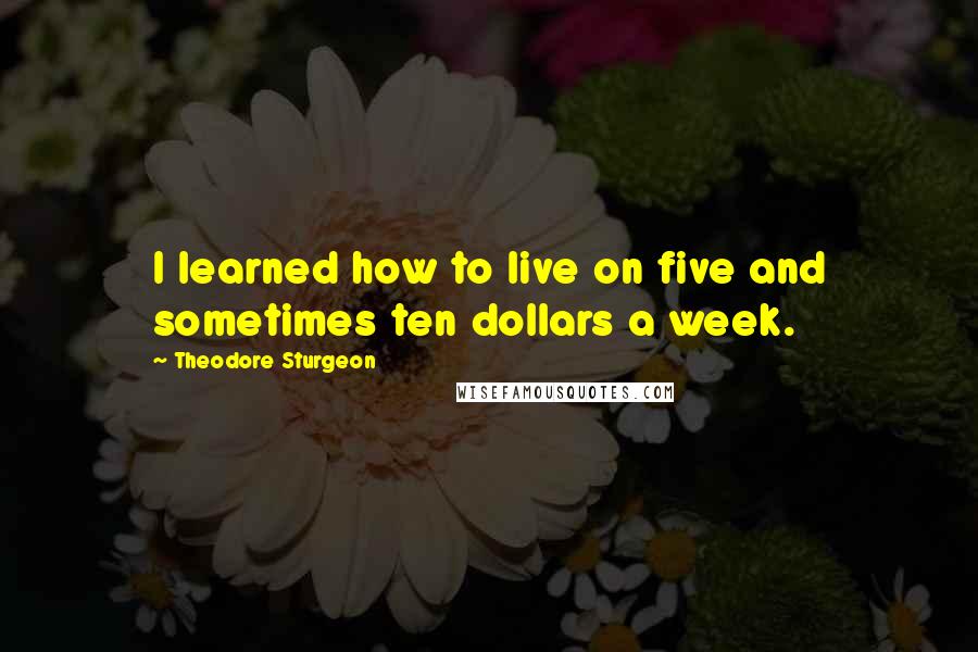 Theodore Sturgeon Quotes: I learned how to live on five and sometimes ten dollars a week.