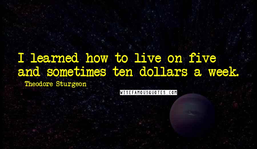 Theodore Sturgeon Quotes: I learned how to live on five and sometimes ten dollars a week.