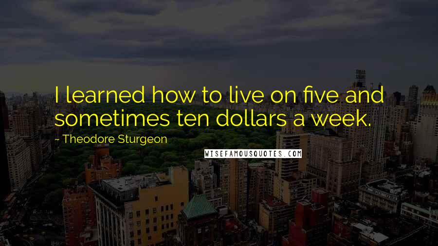 Theodore Sturgeon Quotes: I learned how to live on five and sometimes ten dollars a week.