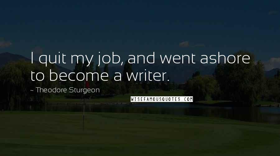 Theodore Sturgeon Quotes: I quit my job, and went ashore to become a writer.