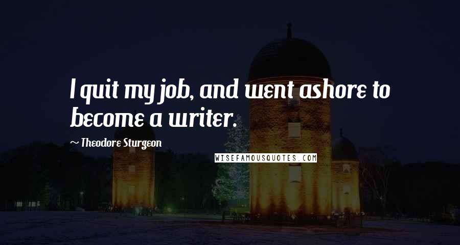 Theodore Sturgeon Quotes: I quit my job, and went ashore to become a writer.