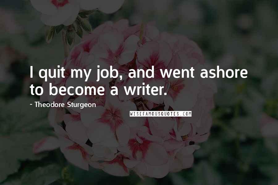 Theodore Sturgeon Quotes: I quit my job, and went ashore to become a writer.